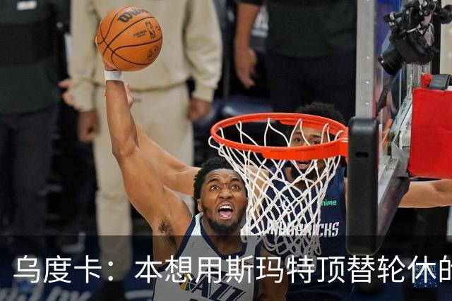 乌度卡：本想用斯玛特顶替轮休的范乔丹，但我们依然充满信心