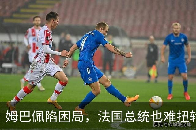 姆巴佩陷困局，法国总统也难扭转局势
