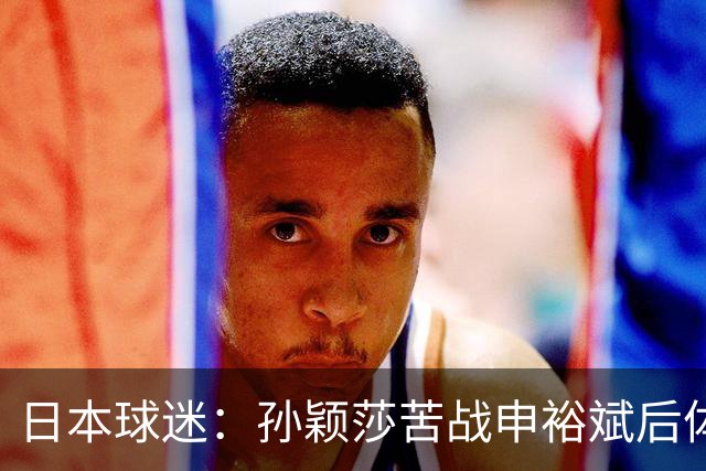 日本球迷：孙颖莎苦战申裕斌后体能状态堪忧 早田有机会终结交手不胜