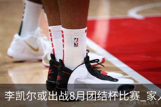 李凯尔或出战8月团结杯比赛 家人有望现场观战