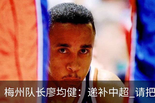 梅州队长廖均健：递补中超 请把我们当成广东队