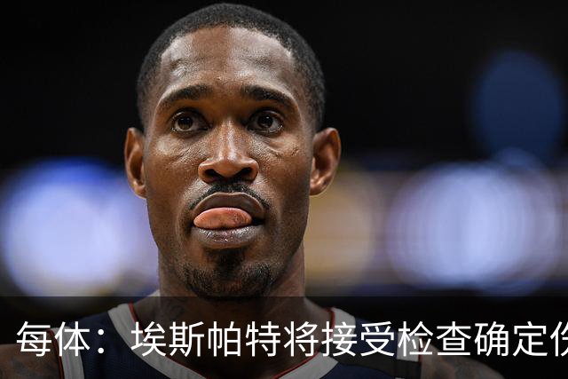 每体：埃斯帕特将接受检查确定伤情，赛前他打了封闭才能出场
