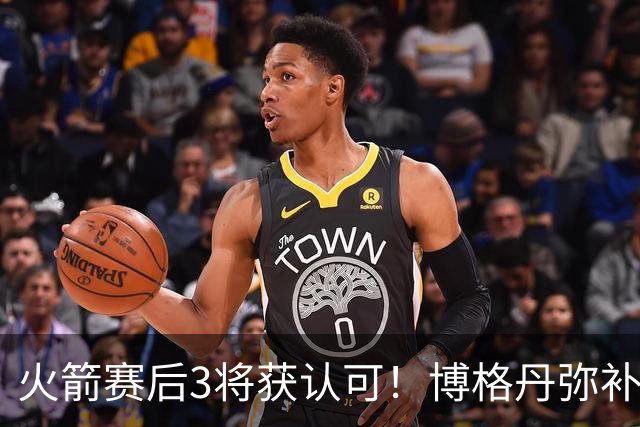 火箭赛后3将获认可！博格丹弥补弱点，KD给足阿门范弗利特肯定！