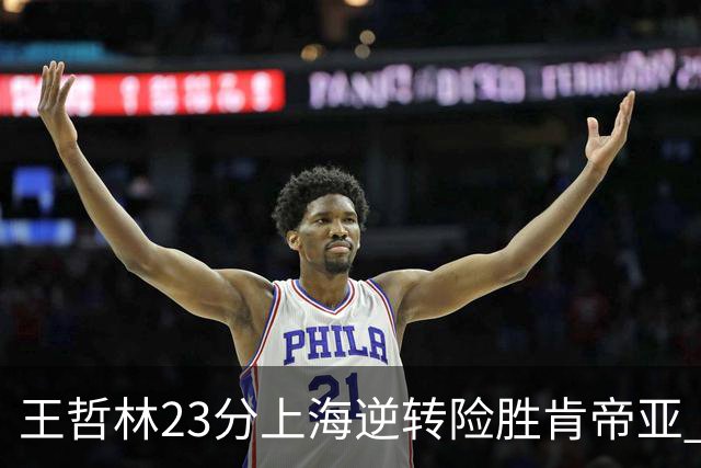 王哲林23分上海逆转险胜肯帝亚 总分2-1进八强