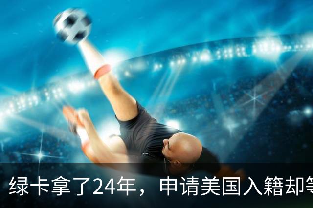绿卡拿了24年，申请美国入籍却等了18个月！华人男子怒告移民局：难道要等一辈子？