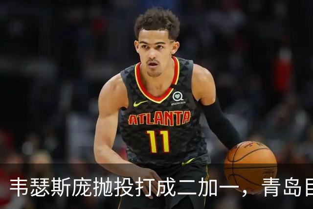 韦瑟斯庞抛投打成二加一，青岛目前45-24领先南京21分