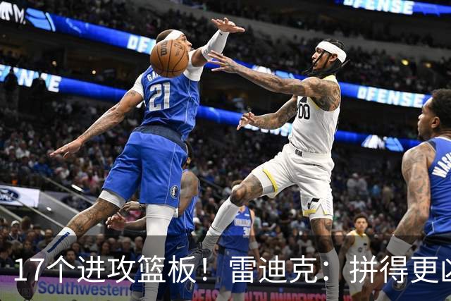 17个进攻篮板！雷迪克：拼得更凶才能赢球