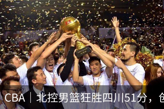 CBA｜北控男篮狂胜四川51分，创队史最大赢球纪录